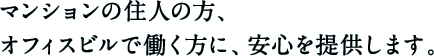 マンションの住人の方、オフィスビルで働く方に、安心を提供します。